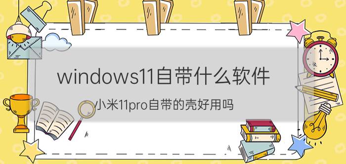 windows11自带什么软件 小米11pro自带的壳好用吗？